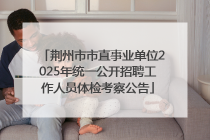 荆州市市直事业单位2025年统一公开招聘工作人员体检考察公告