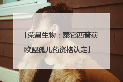 荣昌生物：泰它西普获欧盟孤儿药资格认定