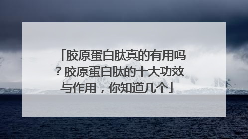 胶原蛋白肽真的有用吗？胶原蛋白肽的十大功效与作用，你知道几个