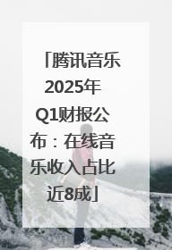 腾讯音乐2025年Q1财报公布：在线音乐收入占比近8成