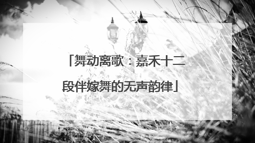 舞动离歌：嘉禾十二段伴嫁舞的无声韵律