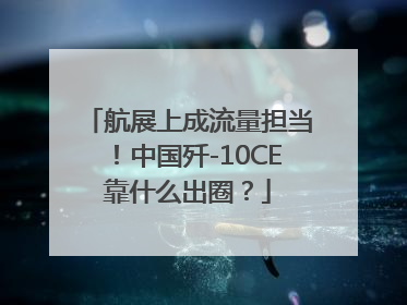 航展上成流量担当！中国歼-10CE靠什么出圈？