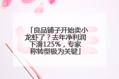 良品铺子开始卖小龙虾了？去年净利润下滑125%，专家称转型极为关键