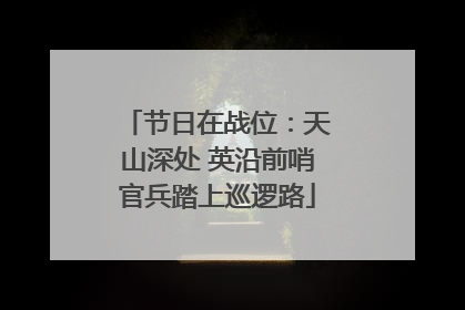 节日在战位：天山深处 英沿前哨官兵踏上巡逻路