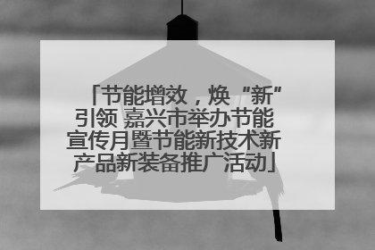 节能增效，焕“新”引领 嘉兴市举办节能宣传月暨节能新技术新产品新装备推广活动