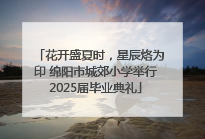 花开盛夏时，星辰烙为印 绵阳市城郊小学举行2025届毕业典礼