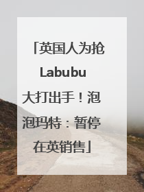 英国人为抢Labubu大打出手！泡泡玛特：暂停在英销售