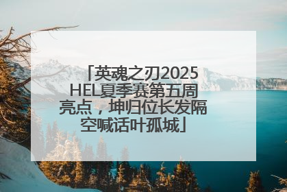英魂之刃2025HEL夏季赛第五周亮点，坤归位长发隔空喊话叶孤城