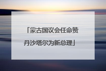 蒙古国议会任命赞丹沙塔尔为新总理