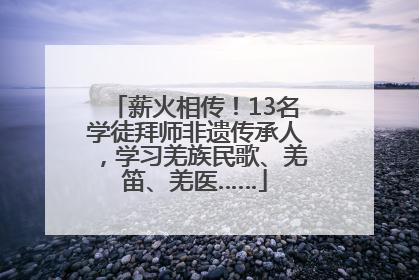 薪火相传！13名学徒拜师非遗传承人，学习羌族民歌、羌笛、羌医……