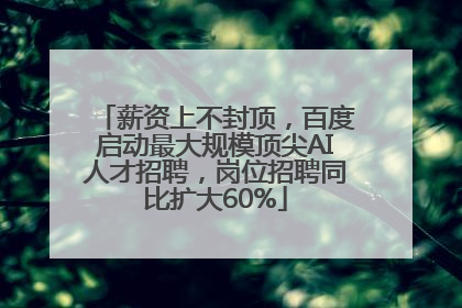 薪资上不封顶，百度启动最大规模顶尖AI人才招聘，岗位招聘同比扩大60%