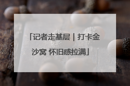 记者走基层｜打卡金沙窝 怀旧感拉满
