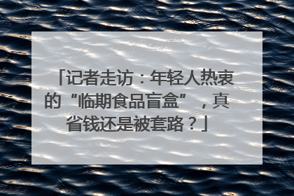 记者走访：年轻人热衷的“临期食品盲盒”，真省钱还是被套路？