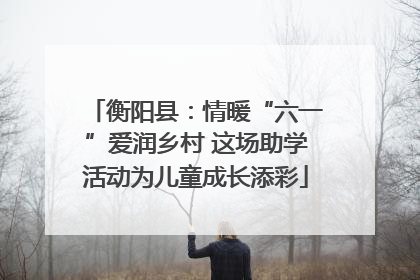 衡阳县：情暖“六一”爱润乡村 这场助学活动为儿童成长添彩
