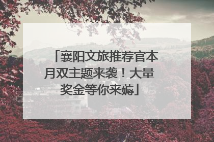 襄阳文旅推荐官本月双主题来袭！大量奖金等你来薅