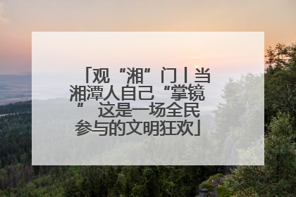观“湘”门丨当湘潭人自己“掌镜” 这是一场全民参与的文明狂欢