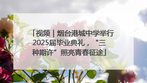 视频｜烟台港城中学举行2025届毕业典礼，“三种期许”照亮青春征途