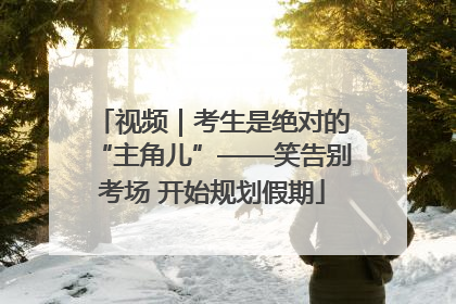 视频｜考生是绝对的“主角儿”——笑告别考场 开始规划假期