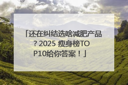 还在纠结选啥减肥产品？2025 瘦身榜TOP10给你答案！