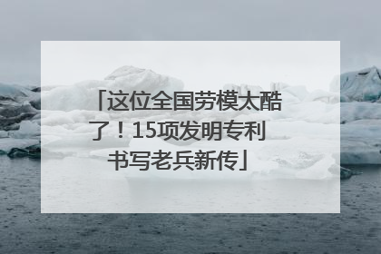 这位全国劳模太酷了！15项发明专利书写老兵新传