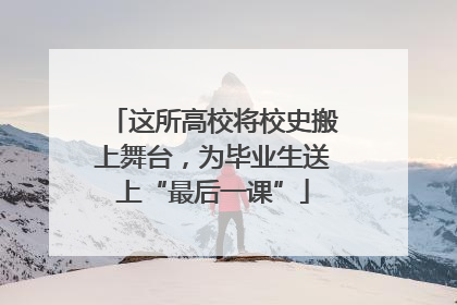这所高校将校史搬上舞台，为毕业生送上“最后一课”