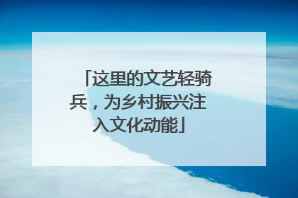 这里的文艺轻骑兵，为乡村振兴注入文化动能