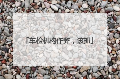车检机构作弊，该抓