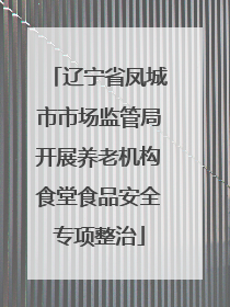 辽宁省凤城市市场监管局开展养老机构食堂食品安全专项整治