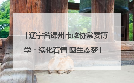辽宁省锦州市政协常委薄学：续化石情 圆生态梦