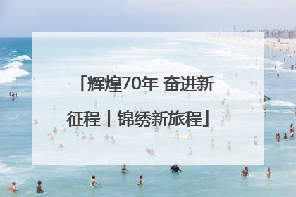 辉煌70年 奋进新征程丨锦绣新旅程