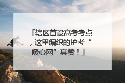 辖区首设高考考点，这里编织的护考“暖心网”真赞！