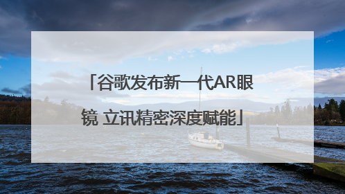 谷歌发布新一代AR眼镜 立讯精密深度赋能