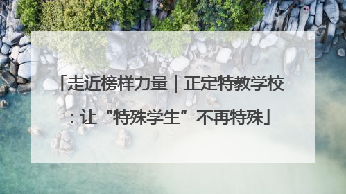 走近榜样力量｜正定特教学校：让“特殊学生”不再特殊