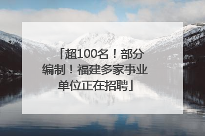 超100名！部分编制！福建多家事业单位正在招聘