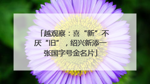 越观察：喜“新”不厌“旧”，绍兴新添一张国字号金名片