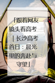 跟着网友镜头看高考｜长沙高考首日：晨光里的奔赴与守望