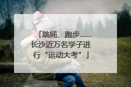 跳绳、跑步……长沙近万名学子进行“运动大考”