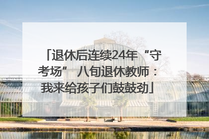 退休后连续24年“守考场” 八旬退休教师：我来给孩子们鼓鼓劲