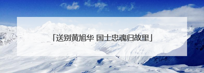 送别黄旭华 国士忠魂归故里