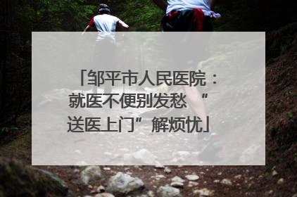 邹平市人民医院：就医不便别发愁 “送医上门”解烦忧