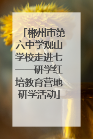 郴州市第六中学观山学校走进七一一研学红培教育营地研学活动