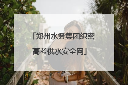 郑州水务集团织密高考供水安全网