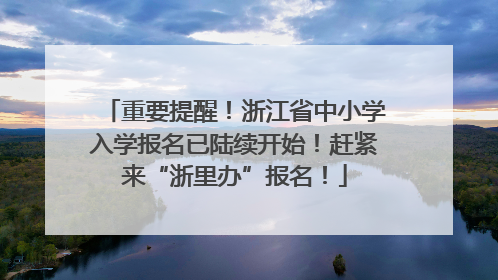 重要提醒！浙江省中小学入学报名已陆续开始！赶紧来“浙里办”报名！