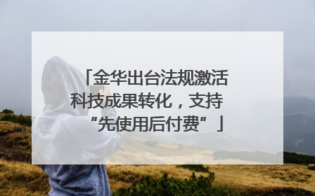 金华出台法规激活科技成果转化，支持“先使用后付费”