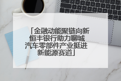 金融动能聚链向新 恒丰银行助力聊城汽车零部件产业挺进新能源赛道