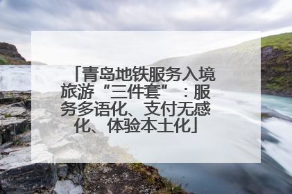 青岛地铁服务入境旅游“三件套”：服务多语化、支付无感化、体验本土化