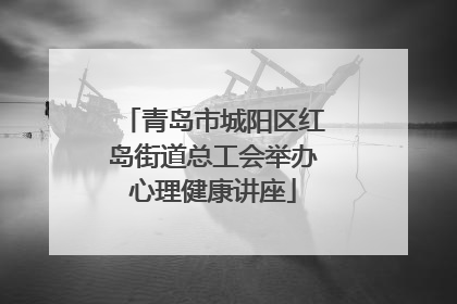 青岛市城阳区红岛街道总工会举办心理健康讲座