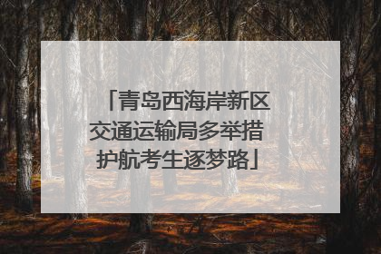 青岛西海岸新区交通运输局多举措护航考生逐梦路