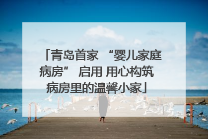 青岛首家 “婴儿家庭病房” 启用 用心构筑病房里的温馨小家