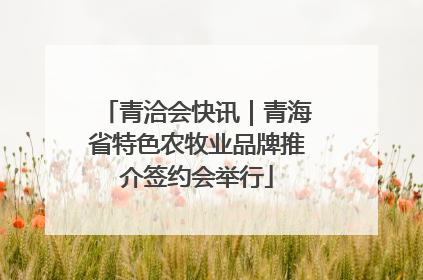 青洽会快讯｜青海省特色农牧业品牌推介签约会举行